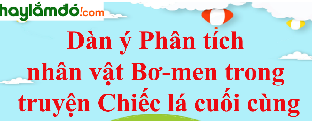 Dàn ý Phân tích nhân vật Bơ-men trong truyện Chiếc lá cuối cùng năm 2023 - Văn mẫu lớp 8