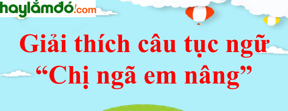 Giải thích câu tục ngữ Chị ngã em nâng năm 2023 - Văn mẫu lớp 8