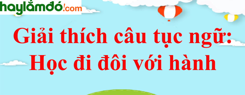 Giải thích câu tục ngữ Học đi đôi với hành năm 2023 - Văn mẫu lớp 8