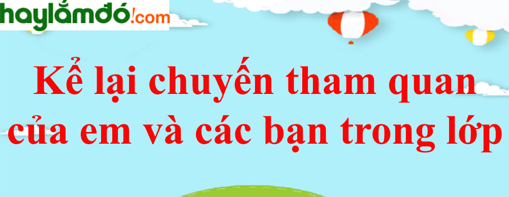 Kể lại chuyến tham quan của em cùng các bạn trong lớp năm 2023 - Văn mẫu lớp 8