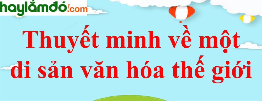 Thuyết minh về một di sản văn hóa thế giới năm 2023 - Văn mẫu lớp 8