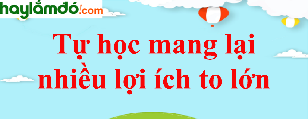 Tự học mang lại nhiều lợi ích to lớn năm 2023 - Văn mẫu lớp 8