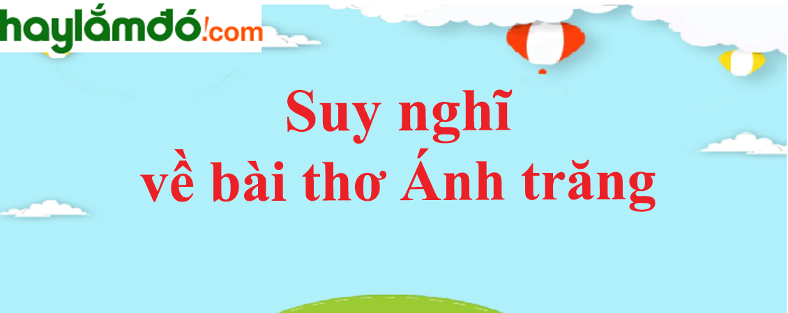 Bài thơ Ánh trăng của Nguyễn Duy gợi cho em suy nghĩ gì năm 2023 - Văn mẫu lớp 9