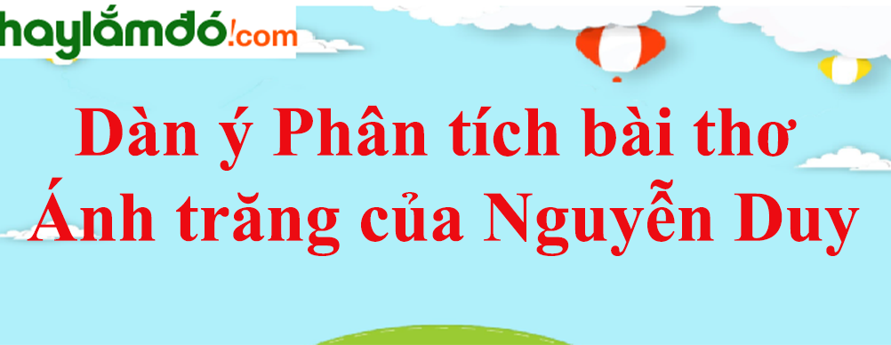 Dàn ý Phân tích bài thơ Ánh trăng của Nguyễn Duy năm 2023 - Văn mẫu lớp 9