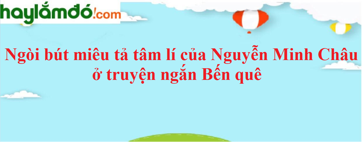 Ngòi bút miêu tả tâm lí của Nguyễn Minh Châu ở truyện ngắn Bến quê năm 2023 - Văn mẫu lớp 9