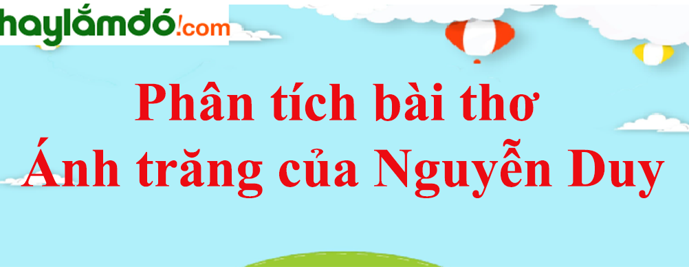 Phân tích bài thơ Ánh trăng của Nguyễn Duy năm 2023 - Văn mẫu lớp 9