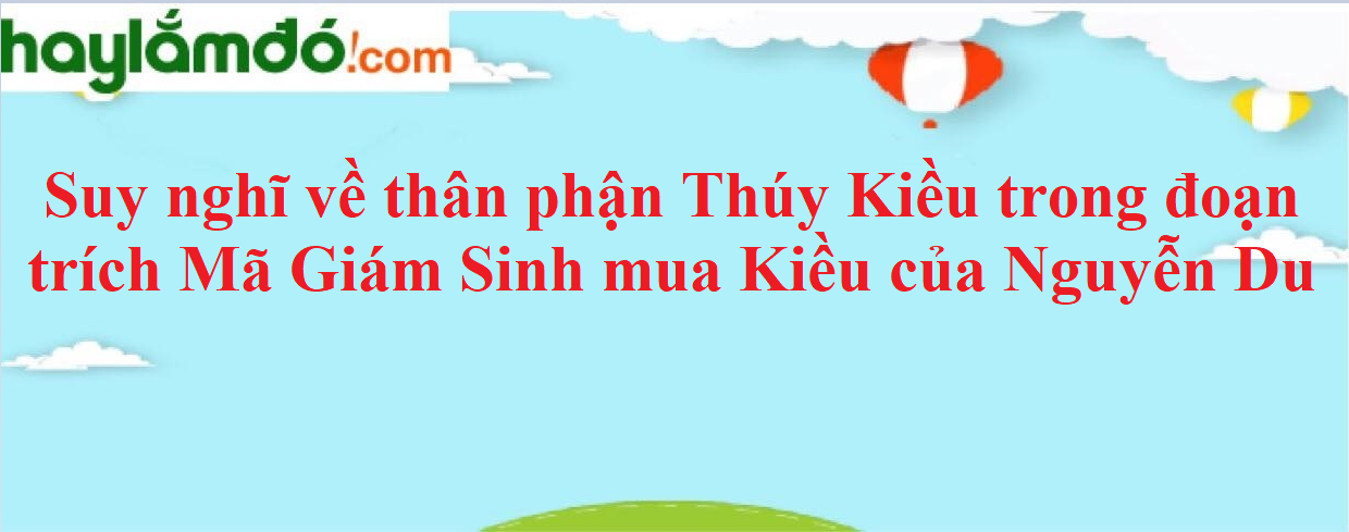 Suy nghĩ về thân phận Thuý Kiều trong đoạn trích Mã Giám Sinh mua Kiều của Nguyễn Du năm 2023 - Văn mẫu lớp 9