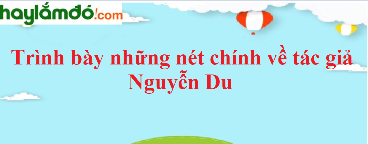 Trình bày những nét chính về tác giả Nguyễn Du năm 2023 - Văn mẫu lớp 9