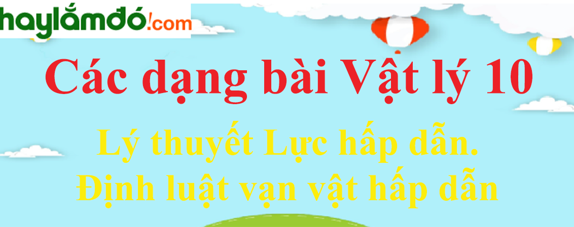 Lý thuyết Lực hấp dẫn. Định luật vạn vật hấp dẫn hay, chi tiết nhất