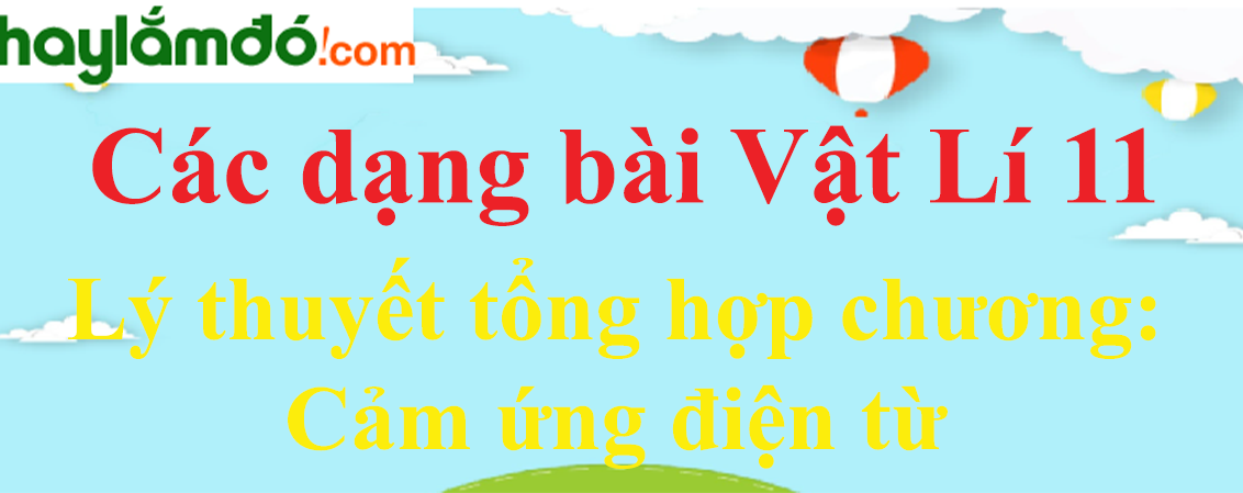 Lý thuyết Tổng hợp chương Cảm ứng điện từ hay, chi tiết nhất