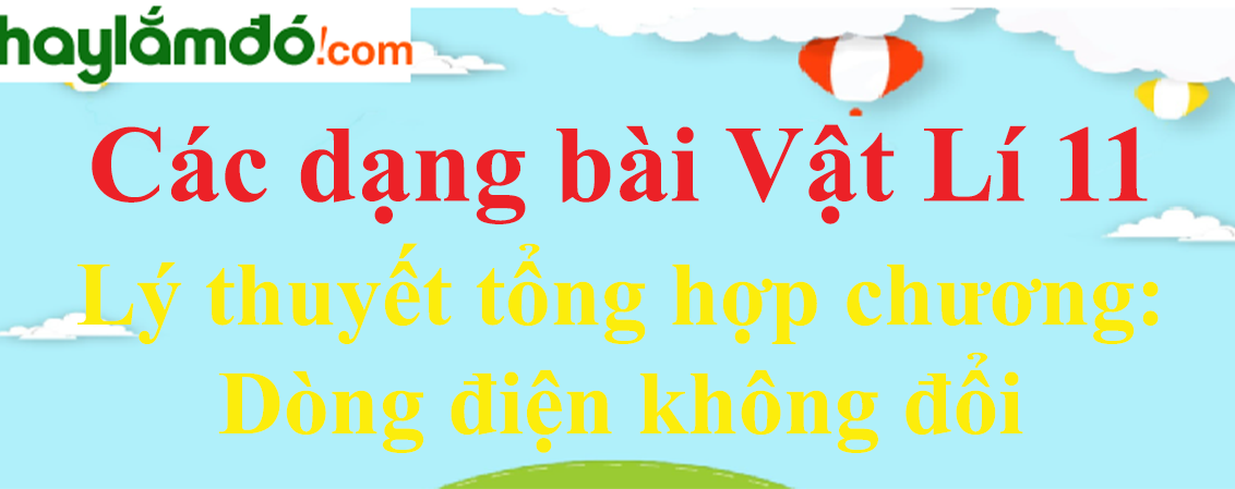 Lý thuyết Tổng Hợp chương Dòng điện không đổi hay, chi tiết nhất