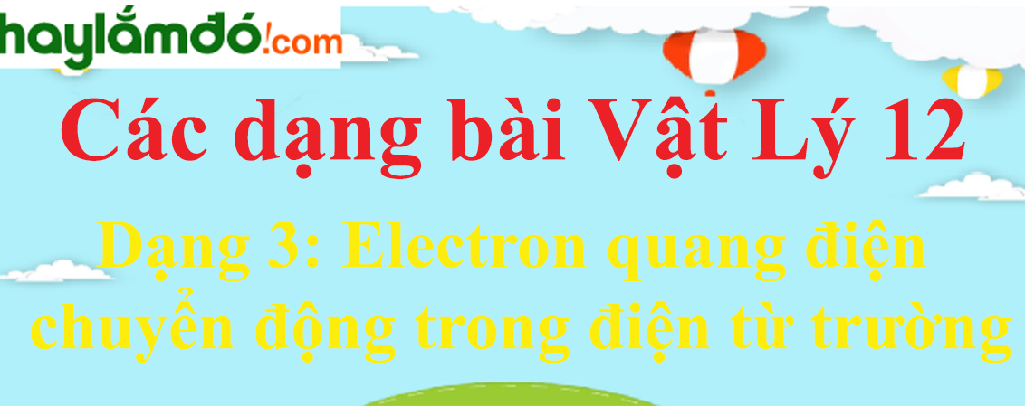 Cách giải bài tập Electron quang điện chuyển động trong điện từ trường hay, chi tiết