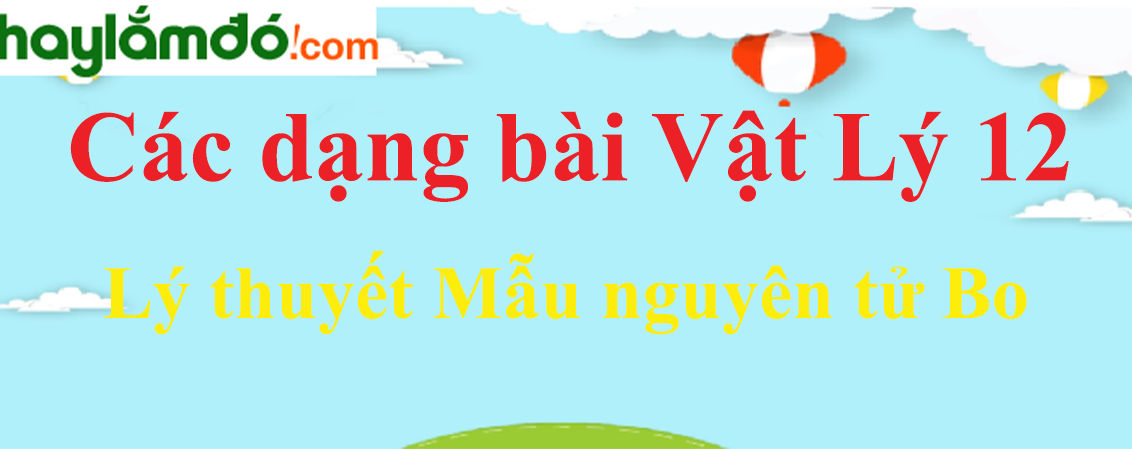 Lý thuyết Mẫu nguyên tử Bo hay, chi tiết nhất