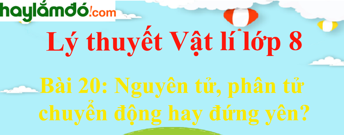 Lý thuyết Vật Lí 8 Bài 20: Nguyên tử, phân tử chuyển động hay đứng yên? hay, chi tiết