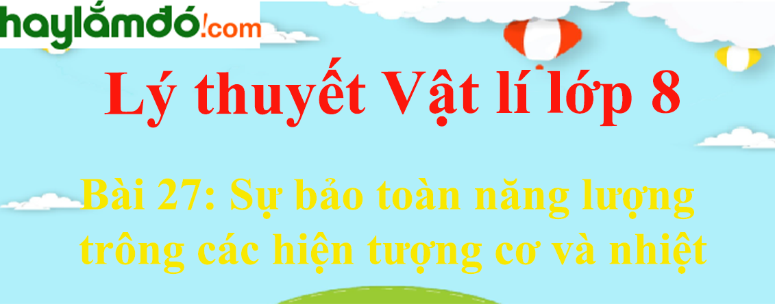 Lý thuyết Vật Lí 8 Bài 27: Sự bảo toàn năng lượng trông các hiện tượng cơ và nhiệt hay, chi tiết