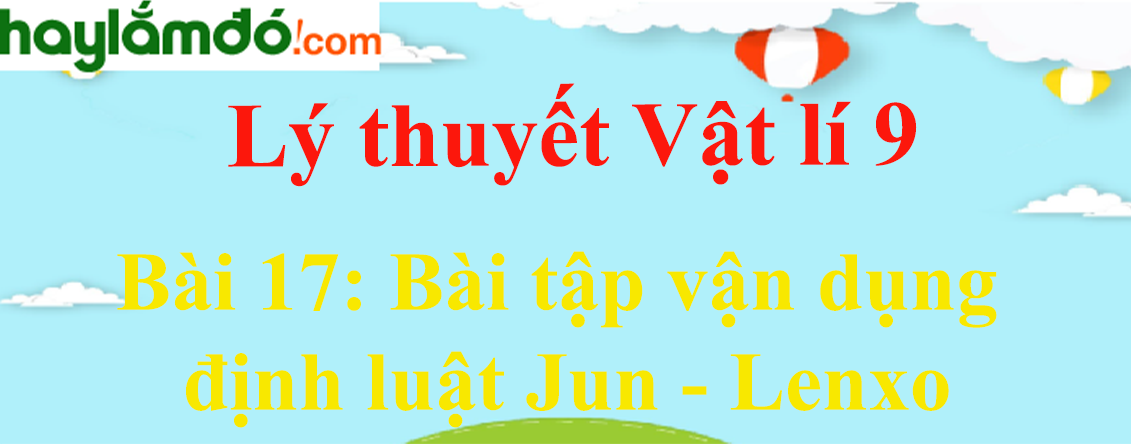 Lý thuyết Vật Lí 9 Bài 17: Bài tập vận dụng định luật Jun - Lenxo hay, chi tiết