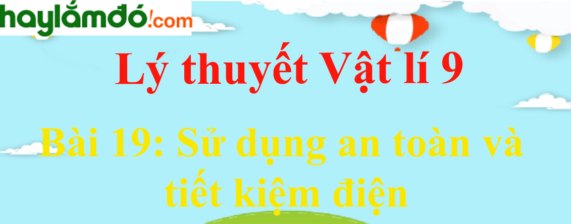 Lý thuyết Vật Lí 9 Bài 19: Sử dụng an toàn và tiết kiệm điện hay, chi tiết