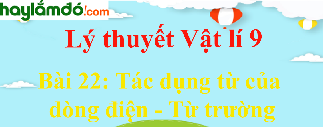 Lý thuyết Vật Lí 9 Bài 22: Tác dụng từ của dòng điện - Từ trường hay, chi tiết