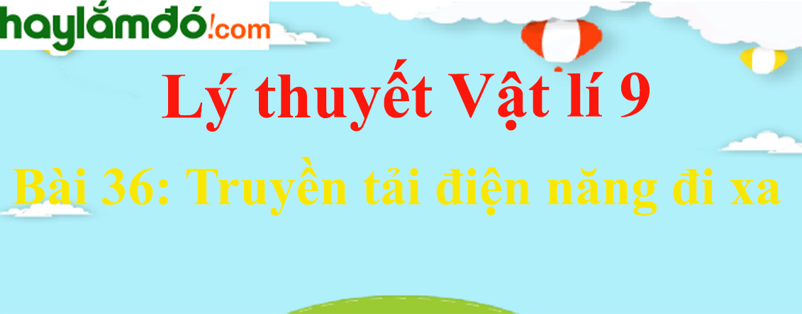 Lý thuyết Vật Lí 9 Bài 36: Truyền tải điện năng đi xa hay, chi tiết