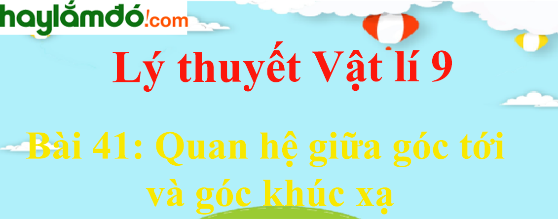 Lý thuyết Vật Lí 9 Bài 41: Quan hệ giữa góc tới và góc khúc xạ hay, chi tiết