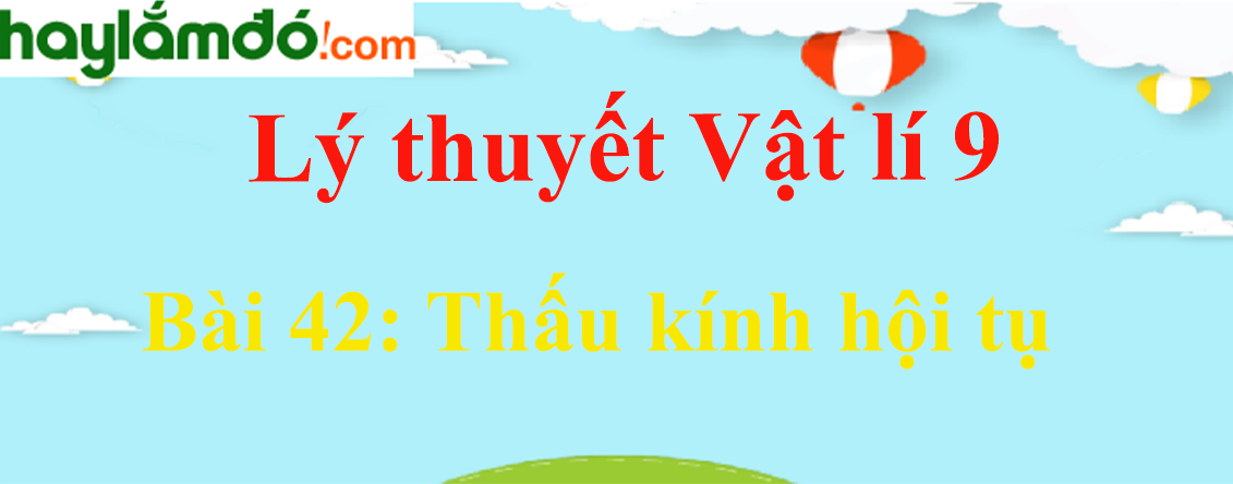 Lý thuyết Vật Lí 9 Bài 42: Thấu kính hội tụ hay, chi tiết