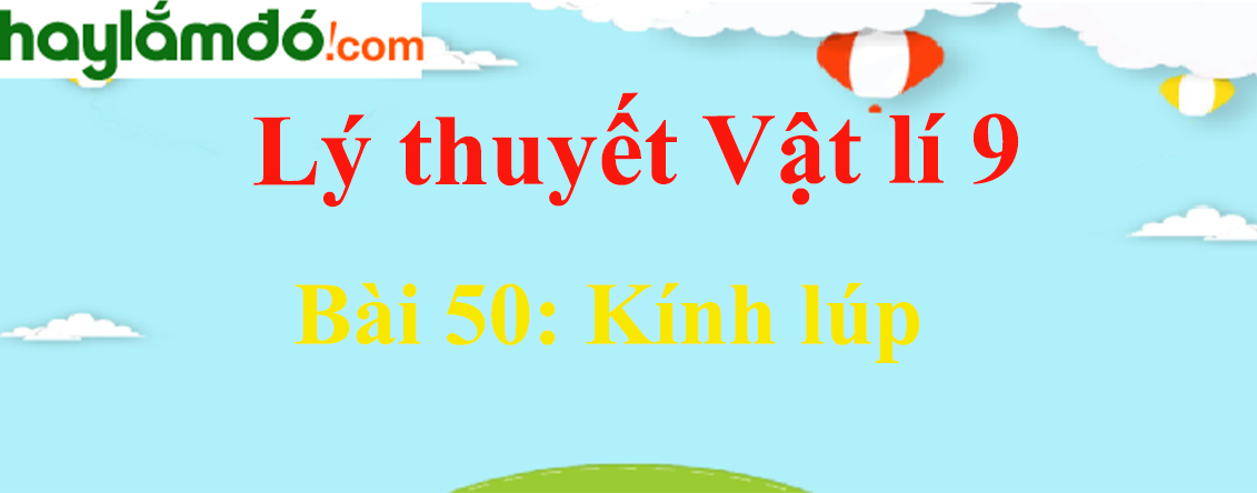 Lý thuyết Vật Lí 9 Bài 50: Kính lúp hay, chi tiết