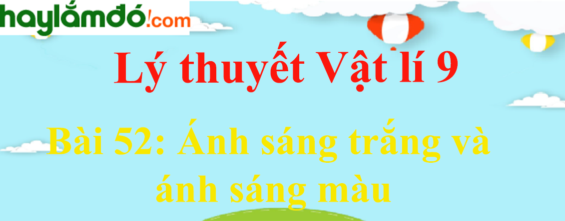 Lý thuyết Vật Lí 9 Bài 52: Ánh sáng trắng và ánh sáng màu hay, chi tiết