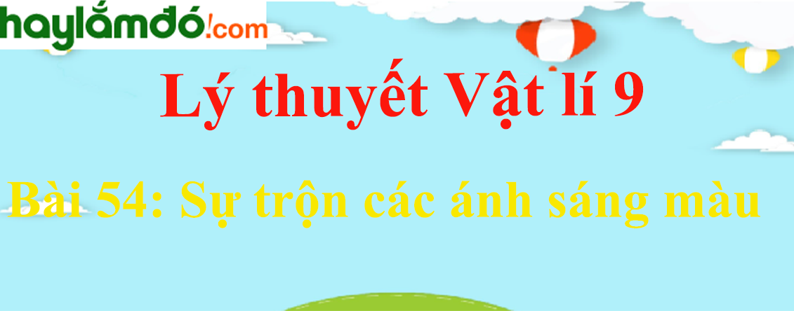 Lý thuyết Vật Lí 9 Bài 54: Sự trộn các ánh sáng màu hay, chi tiết