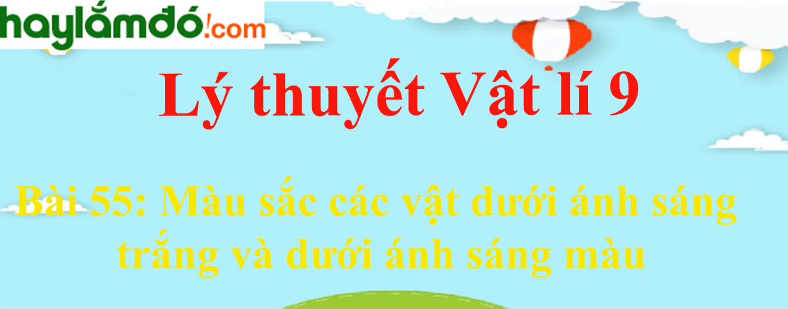 Lý thuyết Vật Lí 9 Bài 55: Màu sắc các vật dưới ánh sáng trắng và dưới ánh sáng màu hay, chi tiết