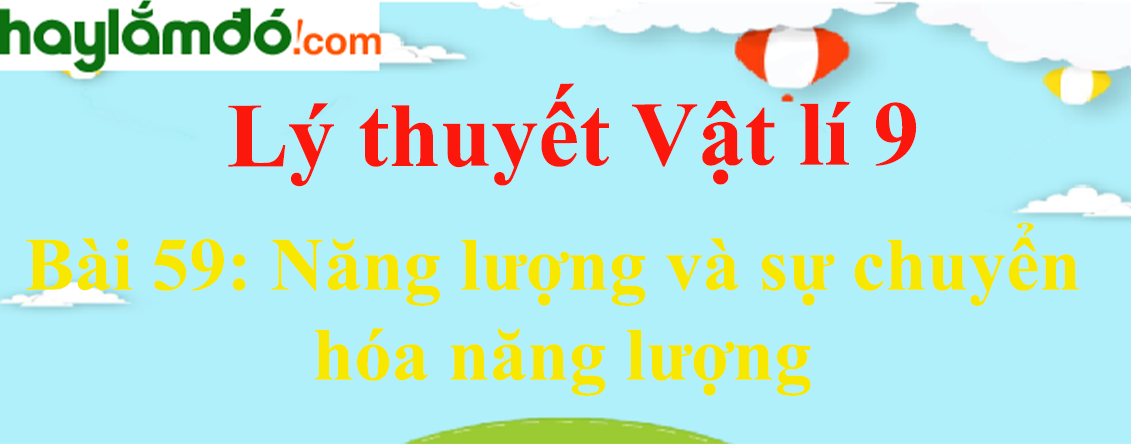 Lý thuyết Vật Lí 9 Bài 59: Năng lượng và sự chuyển hóa năng lượng hay, chi tiết