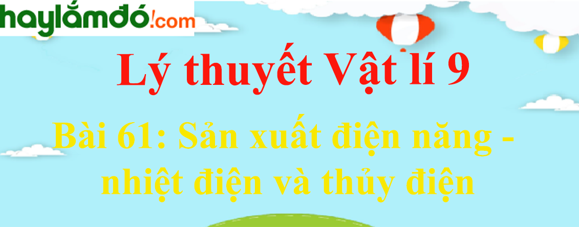 Lý thuyết Vật Lí 9 Bài 61: Sản xuất điện năng - nhiệt điện và thủy điện hay, chi tiết