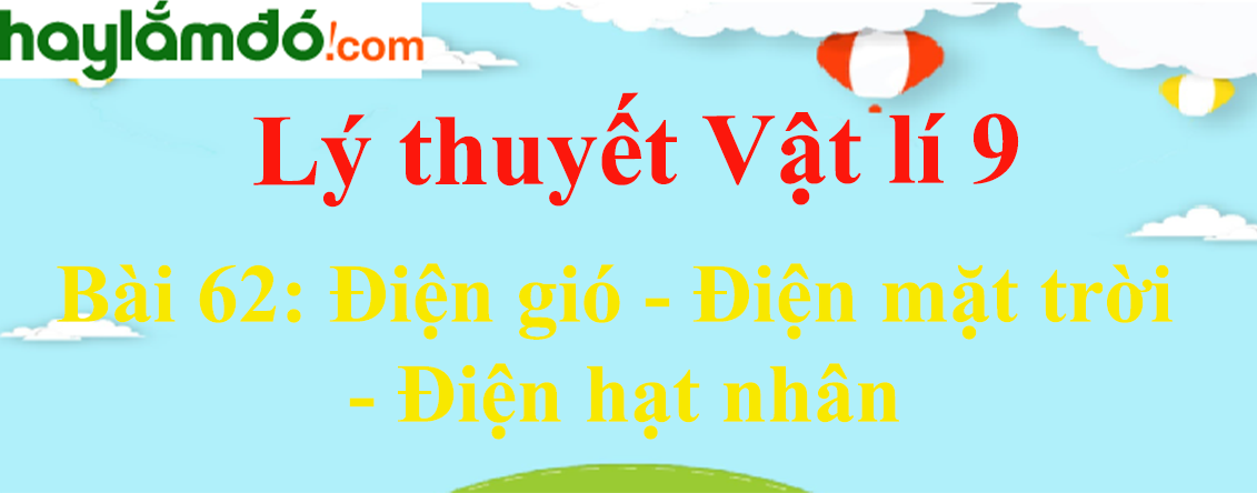 Lý thuyết Vật Lí 9 Bài 62: Điện gió - Điện mặt trời - Điện hạt nhân hay, chi tiết