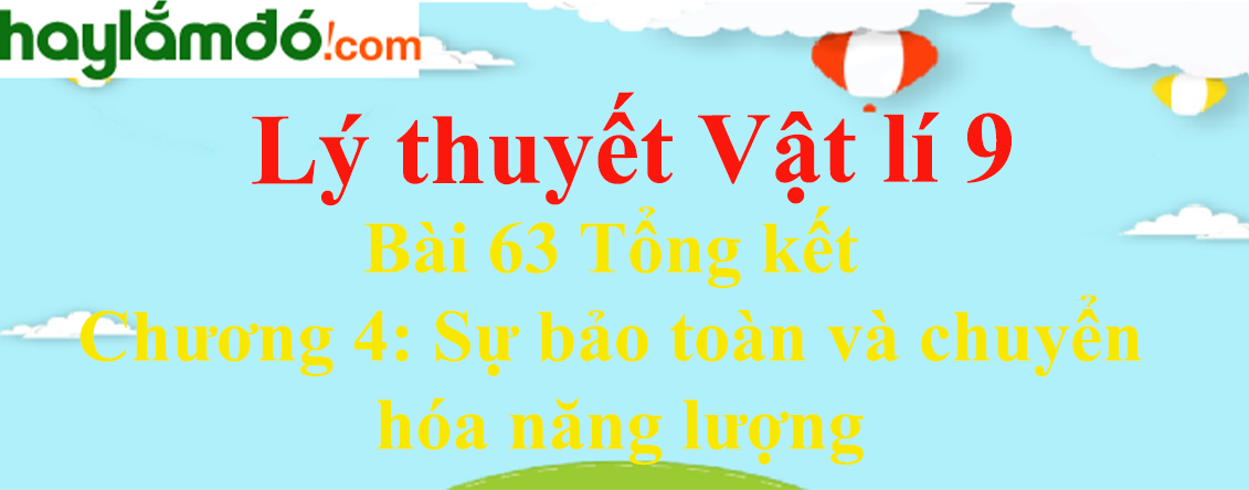 Lý thuyết Vật Lí 9 Bài 63 Tổng kết Chương 4: Sự bảo toàn và chuyển hóa năng lượng hay, chi tiết