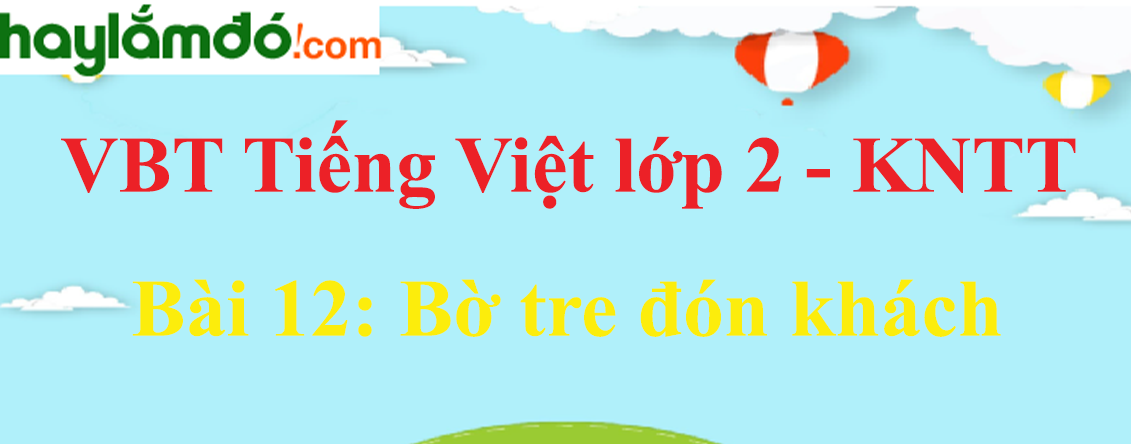 Giải vở bài tập Tiếng Việt lớp 2 Tập 2 trang 26 - 28 Bài 12: Bờ tre đón khách - Kết nối tri thức