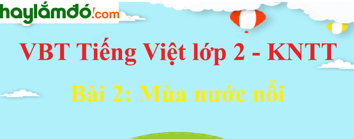 Giải vở bài tập Tiếng Việt lớp 2 Tập 2 trang 5 - 7 Bài 2: Mùa nước nổi - Kết nối tri thức