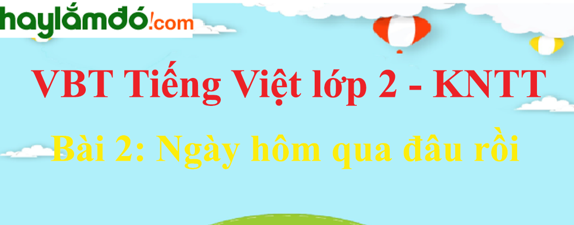 Giải vở bài tập Tiếng Việt lớp 2 Tập 1 trang 5 - 7 Bài 2: Ngày hôm qua đâu rồi - Kết nối tri thức