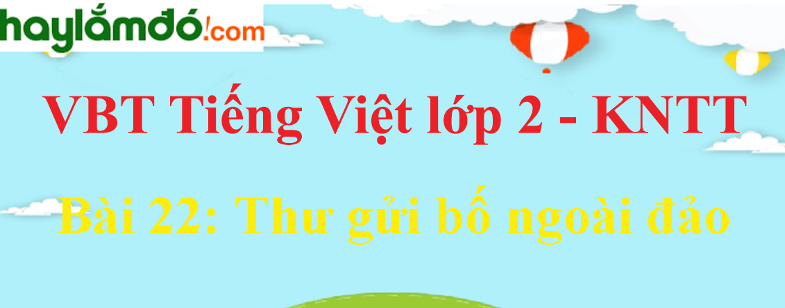 Giải vở bài tập Tiếng Việt lớp 2 Tập 2 trang 51 - 53 Bài 22: Thư gửi bố ngoài đảo - Kết nối tri thức