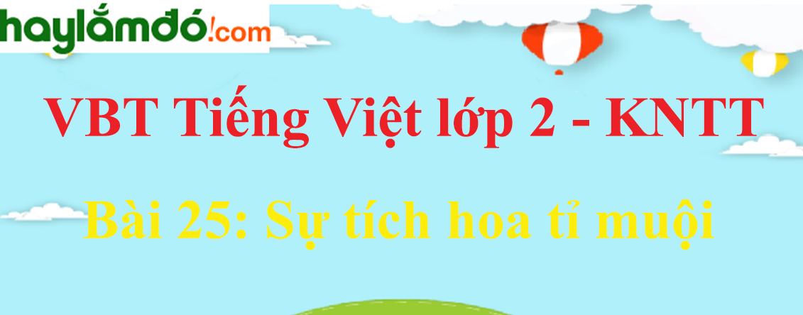 Giải vở bài tập Tiếng Việt lớp 2 Tập 1 trang 56 - 57 Bài 25: Sự tích hoa tỉ muội - Kết nối tri thức