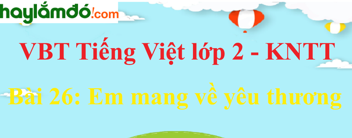 Giải vở bài tập Tiếng Việt lớp 2 Tập 1 trang 57 - 59 Bài 26: Em mang về yêu thương - Kết nối tri thức