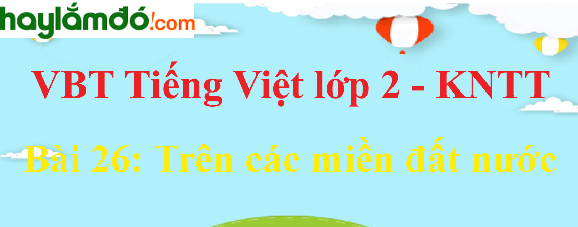 Giải vở bài tập Tiếng Việt lớp 2 Tập 2 trang 59 - 61 Bài 26: Trên các miền đất nước - Kết nối tri thức