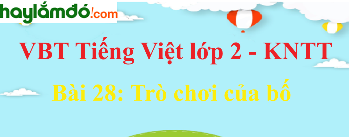 Giải vở bài tập Tiếng Việt lớp 2 Tập 1 trang 61 - 63 Bài 28: Trò chơi của bố - Kết nối tri thức
