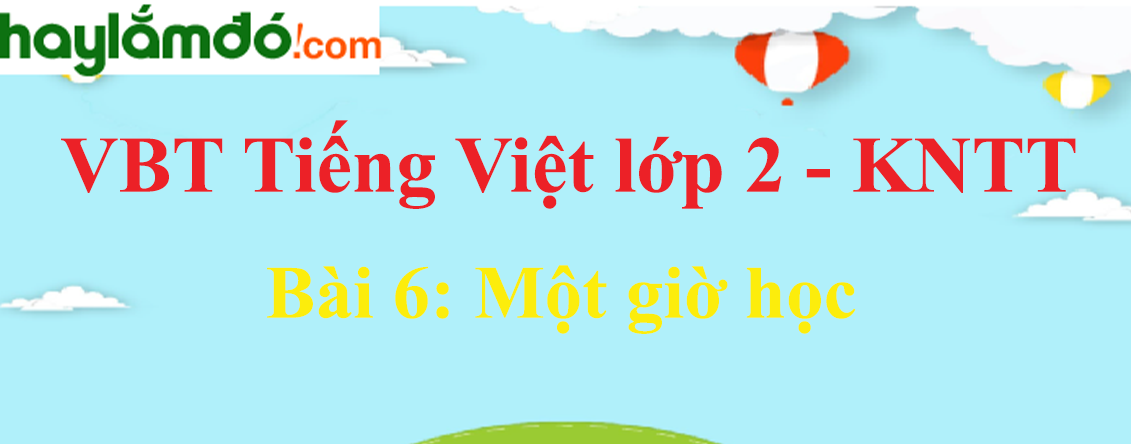 Giải vở bài tập Tiếng Việt lớp 2 Tập 1 trang 13 - 15 Bài 6: Một giờ học - Kết nối tri thức