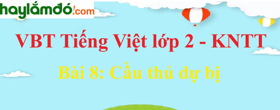 Giải vở bài tập Tiếng Việt lớp 2 Tập 1 trang 17 - 19 Bài 8: Cầu thủ dự bị - Kết nối tri thức