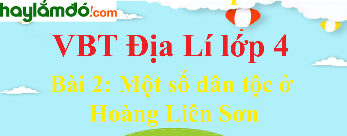 Vở bài tập Địa Lí lớp 4 Bài 2: Một số dân tộc ở Hoàng Liên Sơn