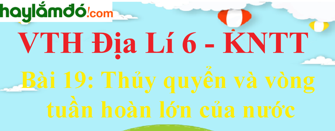 Giải vở thực hành Địa Lí 6 Bài 19: Thủy quyển và vòng tuần hoàn lớn của nước - Kết nối tri thức