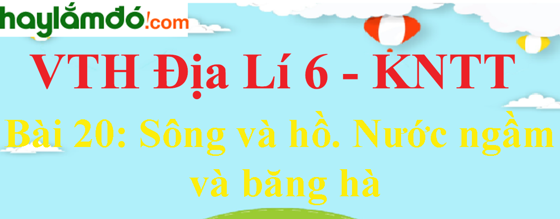 Giải vở thực hành Địa Lí 6 Bài 20: Sông và hồ. Nước ngầm và băng hà - Kết nối tri thức