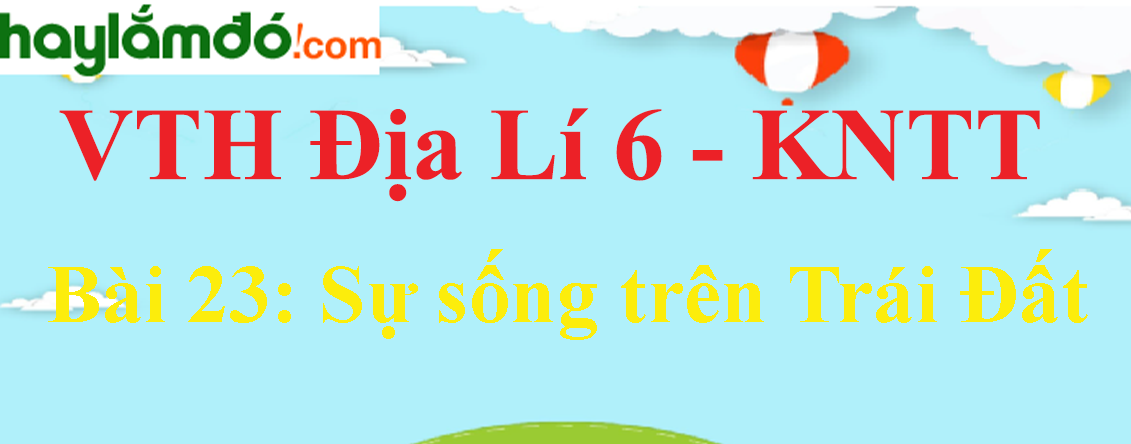 Giải vở thực hành Địa Lí 6 Bài 23: Sự sống trên Trái Đất - Kết nối tri thức