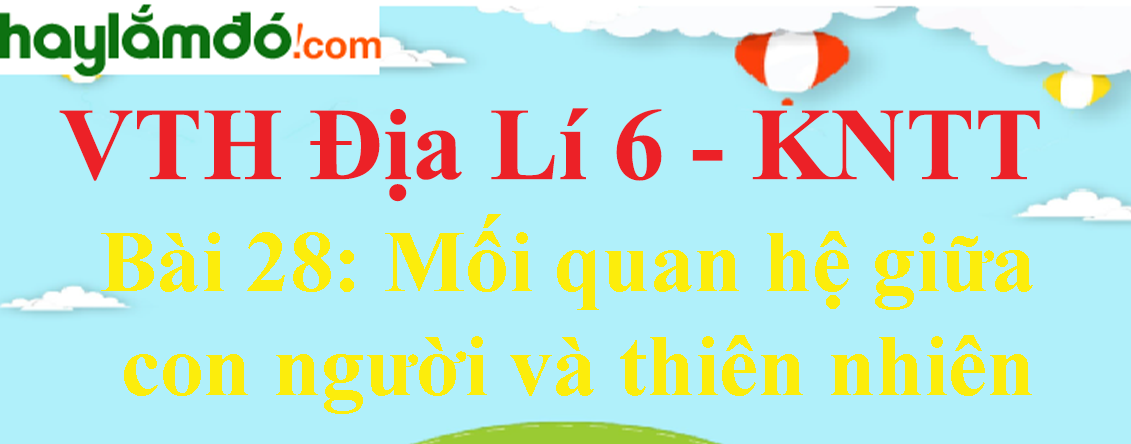 Giải vở thực hành Địa Lí 6 Bài 28: Mối quan hệ giữa con người và thiên nhiên - Kết nối tri thức