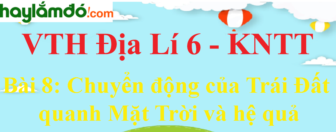 Giải vở thực hành Địa Lí 6 Bài 8: Chuyển động của Trái Đất quanh Mặt Trời và hệ quả - Kết nối tri thức