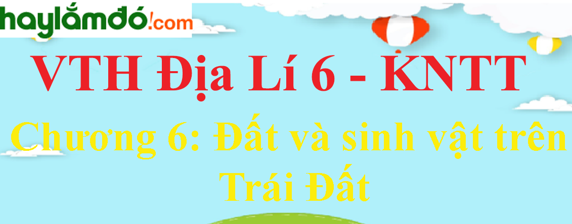 Giải vở thực hành Địa Lí 6 Chương 6: Đất và sinh vật trên Trái Đất - Kết nối tri thức